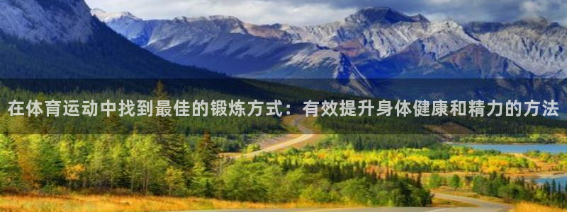 火爆体育app官方下载安装最新版本：在体育运动中找到最佳的锻炼方式：有效提升身体健康和精力的方法