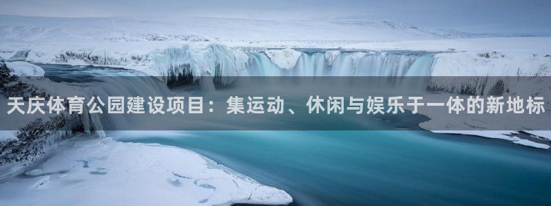 火爆体育在线直播：天庆体育公园建设项目：集运动、休闲与娱乐于一体的新地标