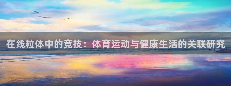 火爆体育下载：在线粒体中的竞技：体育运动与健康生活的关联研究