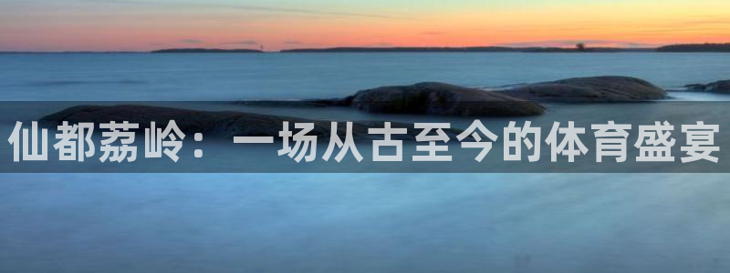 火爆体育app下载入口：仙都荔岭：一场从古至今的体育盛宴